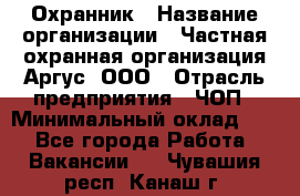 Охранник › Название организации ­ Частная охранная организация Аргус, ООО › Отрасль предприятия ­ ЧОП › Минимальный оклад ­ 1 - Все города Работа » Вакансии   . Чувашия респ.,Канаш г.